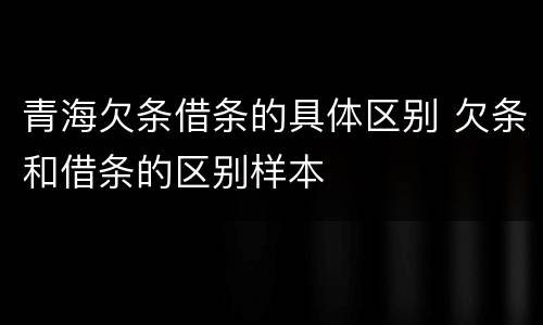 青海欠条借条的具体区别 欠条和借条的区别样本