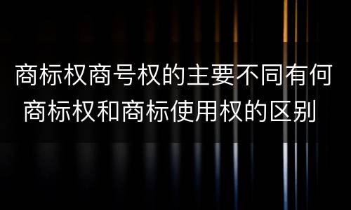 商标权商号权的主要不同有何 商标权和商标使用权的区别