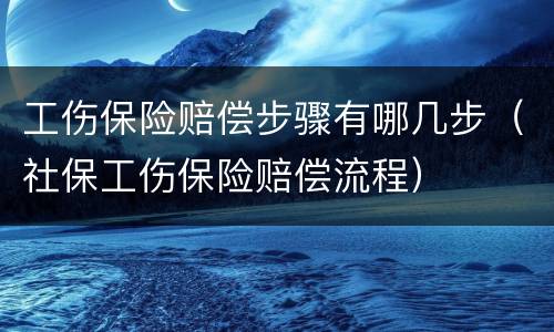 工伤保险赔偿步骤有哪几步（社保工伤保险赔偿流程）