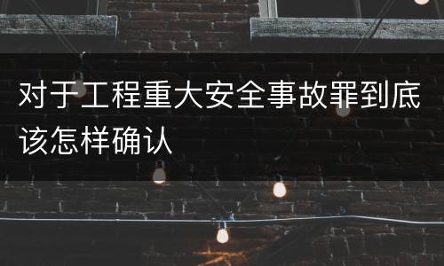 对于工程重大安全事故罪到底该怎样确认
