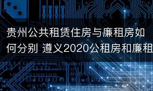 贵州公共租赁住房与廉租房如何分别 遵义2020公租房和廉租房