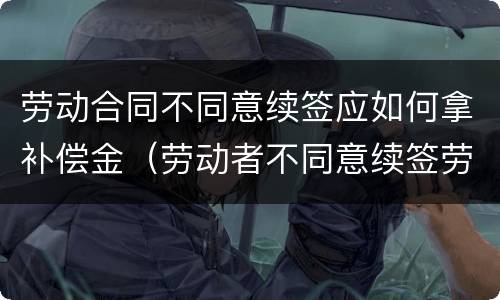 劳动合同不同意续签应如何拿补偿金（劳动者不同意续签劳动合同）