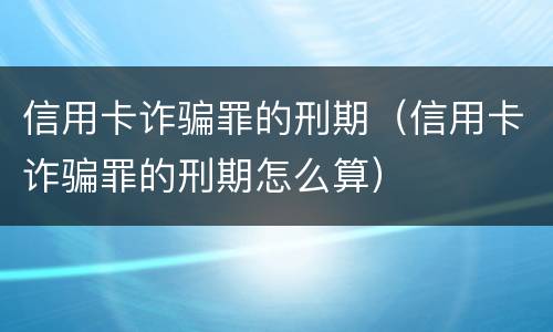 信用卡诈骗罪的刑期（信用卡诈骗罪的刑期怎么算）