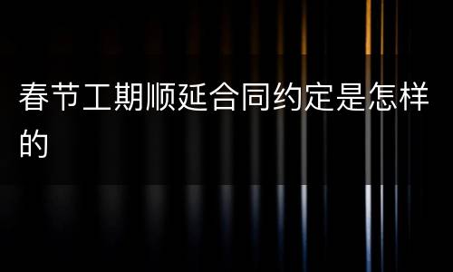 春节工期顺延合同约定是怎样的