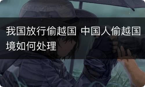 我国放行偷越国 中国人偷越国境如何处理