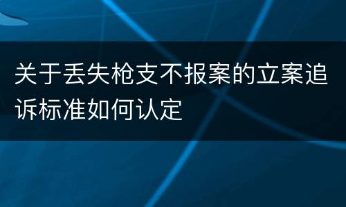 关于丢失枪支不报案的立案追诉标准如何认定