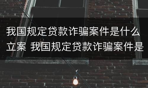 我国规定贷款诈骗案件是什么立案 我国规定贷款诈骗案件是什么立案标准