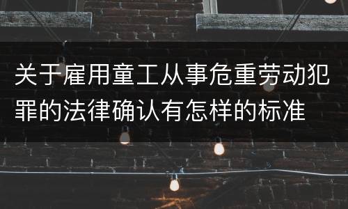 关于雇用童工从事危重劳动犯罪的法律确认有怎样的标准