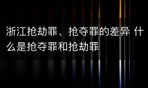 浙江抢劫罪、抢夺罪的差异 什么是抢夺罪和抢劫罪