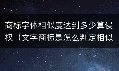 商标字体相似度达到多少算侵权（文字商标是怎么判定相似度的）
