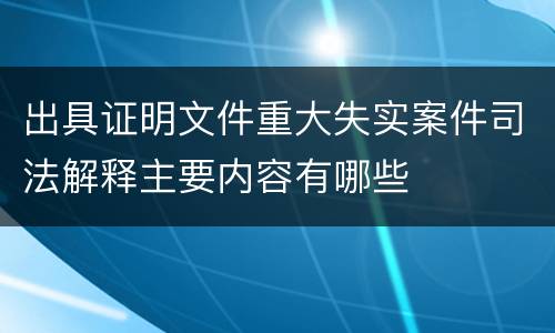 出具证明文件重大失实案件司法解释主要内容有哪些