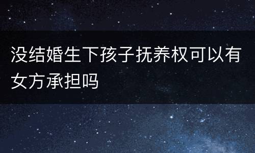 没结婚生下孩子抚养权可以有女方承担吗
