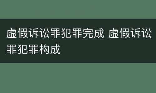 虚假诉讼罪犯罪完成 虚假诉讼罪犯罪构成