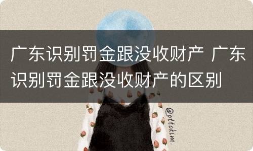 广东识别罚金跟没收财产 广东识别罚金跟没收财产的区别