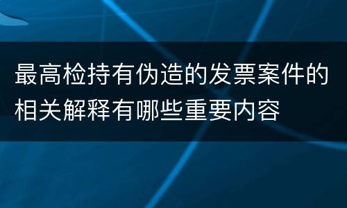 最高检持有伪造的发票案件的相关解释有哪些重要内容