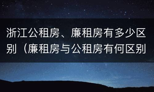 浙江公租房、廉租房有多少区别（廉租房与公租房有何区别）
