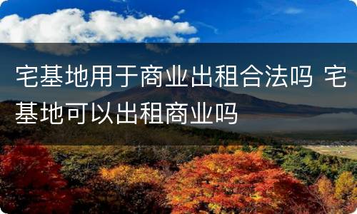 宅基地用于商业出租合法吗 宅基地可以出租商业吗