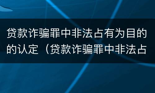 贷款诈骗罪中非法占有为目的的认定（贷款诈骗罪中非法占有为目的的认定标准）