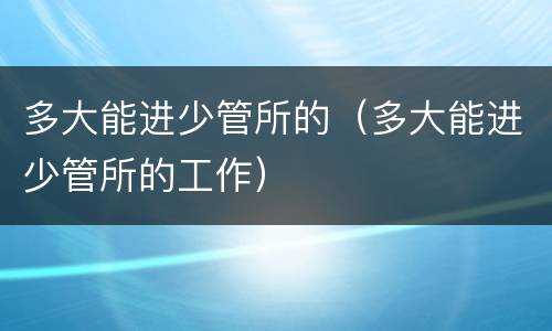 多大能进少管所的（多大能进少管所的工作）