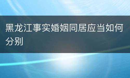 黑龙江事实婚姻同居应当如何分别