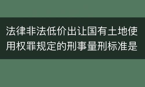 法律非法低价出让国有土地使用权罪规定的刑事量刑标准是多少