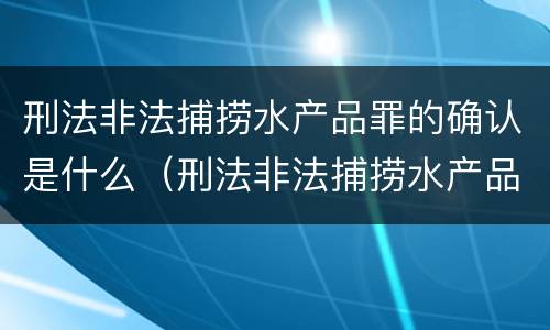 刑法非法捕捞水产品罪的确认是什么（刑法非法捕捞水产品罪的确认是什么）