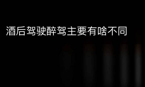 酒后驾驶醉驾主要有啥不同