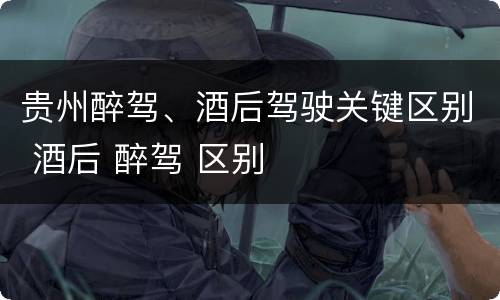 贵州醉驾、酒后驾驶关键区别 酒后 醉驾 区别