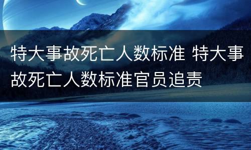 特大事故死亡人数标准 特大事故死亡人数标准官员追责