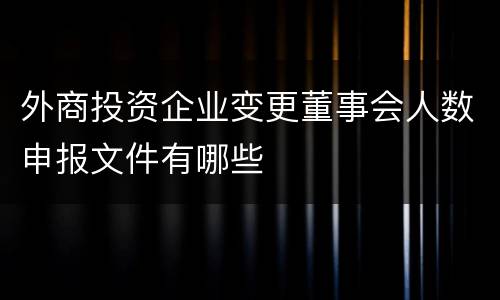 外商投资企业变更董事会人数申报文件有哪些