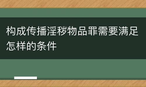 构成传播淫秽物品罪需要满足怎样的条件