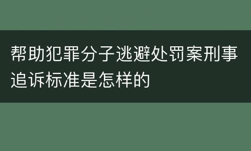 帮助犯罪分子逃避处罚案刑事追诉标准是怎样的