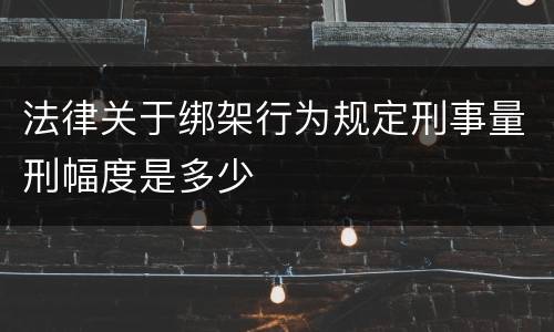 法律关于绑架行为规定刑事量刑幅度是多少