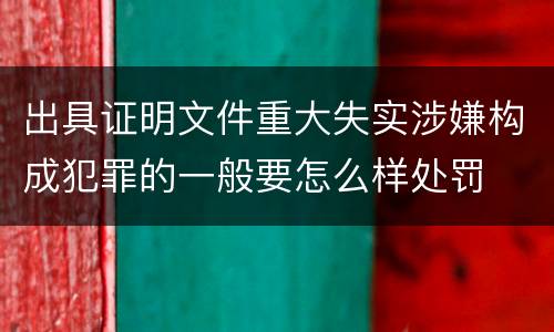 出具证明文件重大失实涉嫌构成犯罪的一般要怎么样处罚