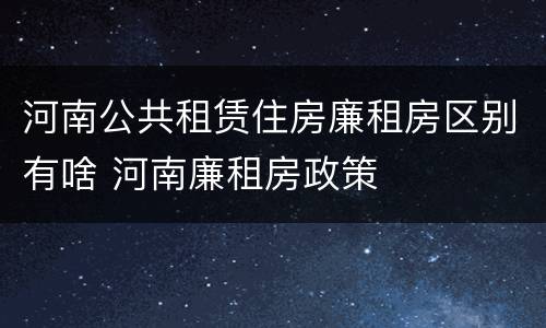 河南公共租赁住房廉租房区别有啥 河南廉租房政策