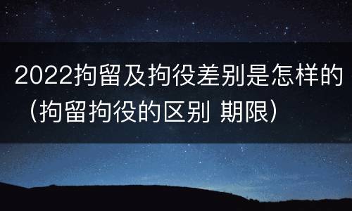 2022拘留及拘役差别是怎样的（拘留拘役的区别 期限）