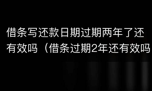 借条写还款日期过期两年了还有效吗（借条过期2年还有效吗）