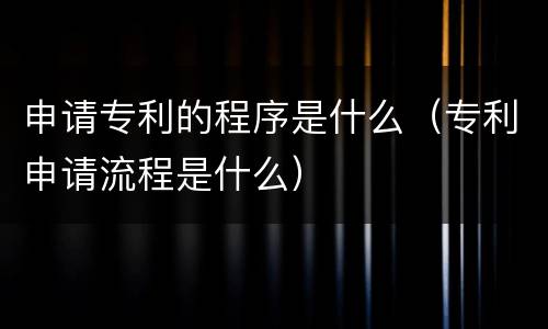 申请专利的程序是什么（专利申请流程是什么）