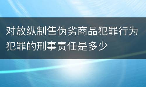 对放纵制售伪劣商品犯罪行为犯罪的刑事责任是多少