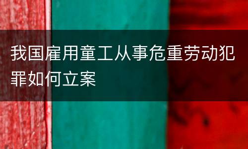 我国雇用童工从事危重劳动犯罪如何立案