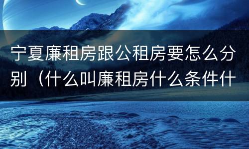 宁夏廉租房跟公租房要怎么分别（什么叫廉租房什么条件什么叫公租房）