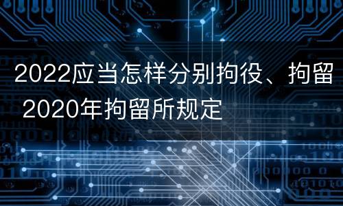 2022应当怎样分别拘役、拘留 2020年拘留所规定