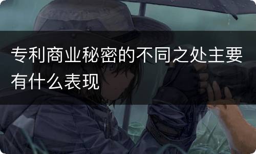 专利商业秘密的不同之处主要有什么表现