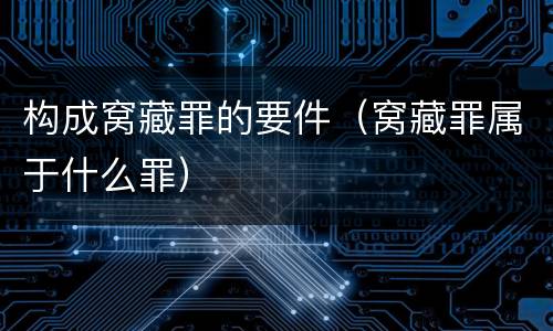 构成窝藏罪的要件（窝藏罪属于什么罪）