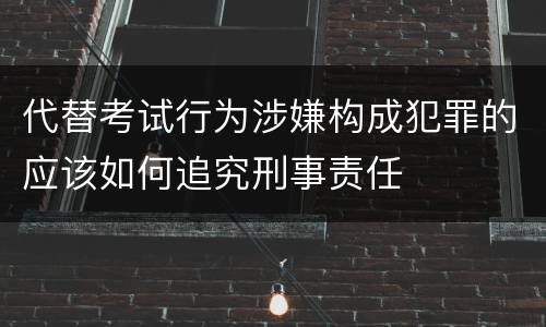 代替考试行为涉嫌构成犯罪的应该如何追究刑事责任