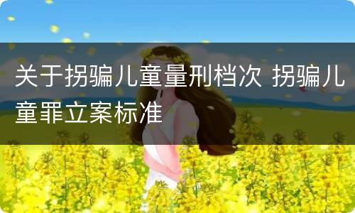 关于拐骗儿童量刑档次 拐骗儿童罪立案标准