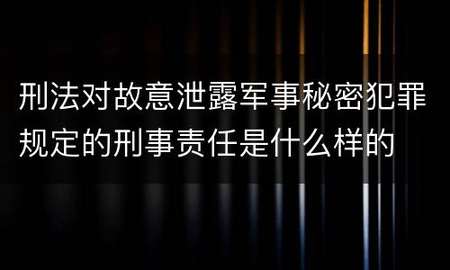 刑法对故意泄露军事秘密犯罪规定的刑事责任是什么样的