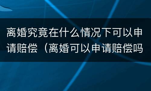 离婚究竟在什么情况下可以申请赔偿（离婚可以申请赔偿吗）