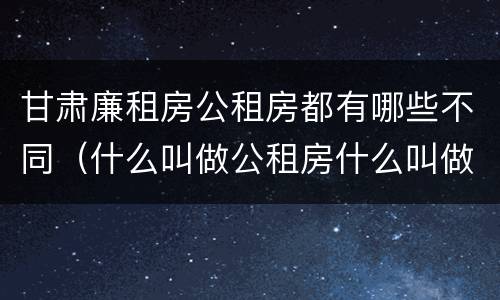 甘肃廉租房公租房都有哪些不同（什么叫做公租房什么叫做廉租房）