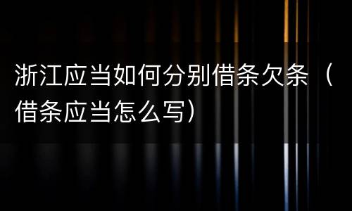 浙江应当如何分别借条欠条（借条应当怎么写）